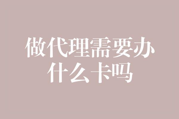 做代理需要办什么卡吗