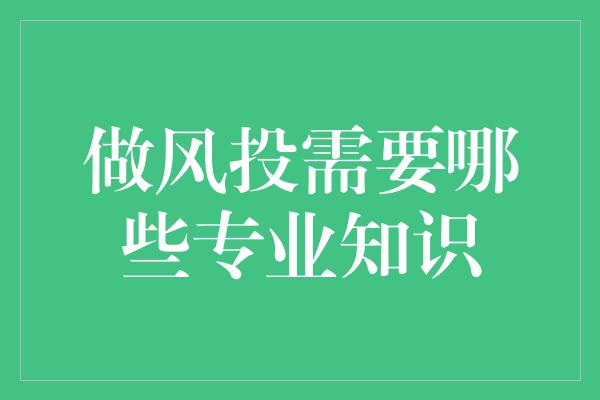 做风投需要哪些专业知识