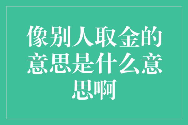 像别人取金的意思是什么意思啊