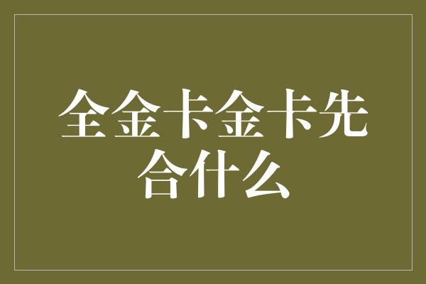 全金卡金卡先合什么