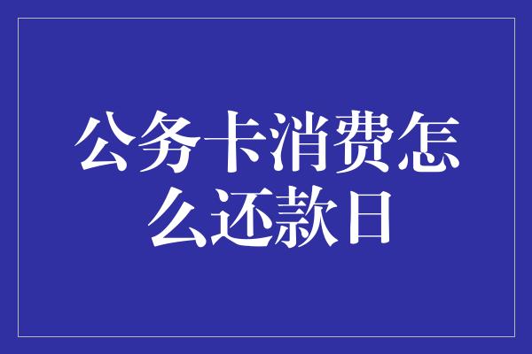 公务卡消费怎么还款日