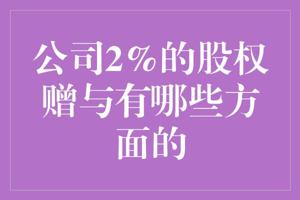 公司2%的股权赠与有哪些方面的