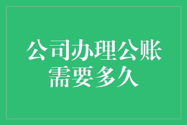 公司办理公账需要多久