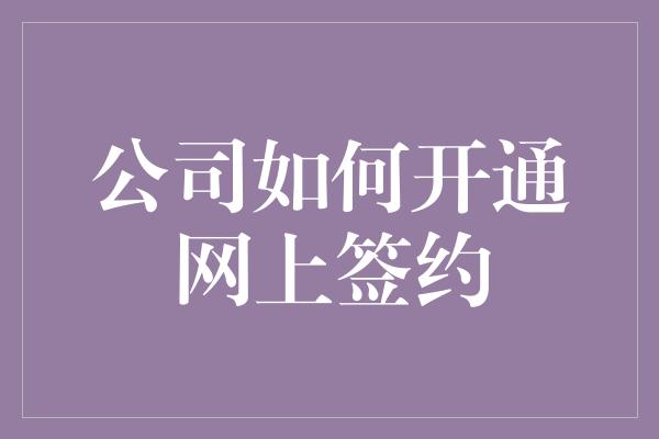 公司如何开通网上签约