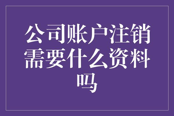 公司账户注销需要什么资料吗