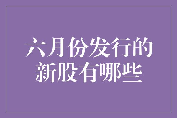 六月份发行的新股有哪些