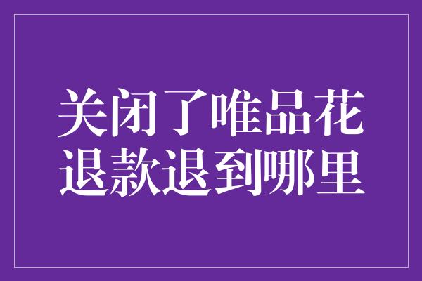 关闭了唯品花退款退到哪里