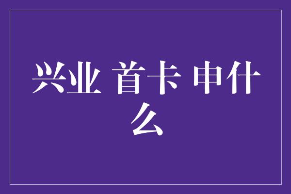 兴业 首卡 申什么