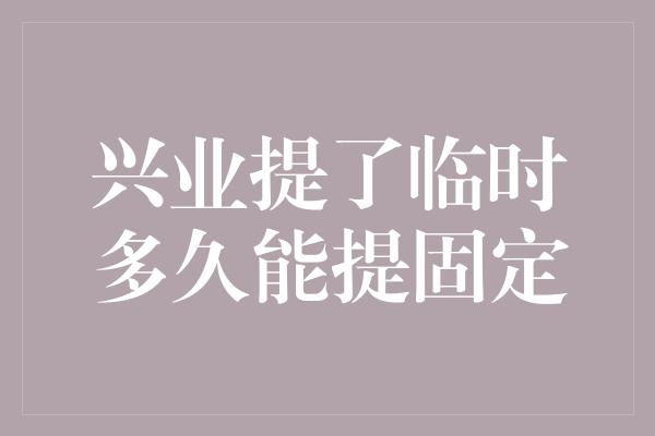 兴业提了临时多久能提固定