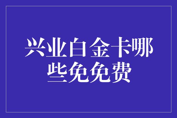 兴业白金卡哪些免免费