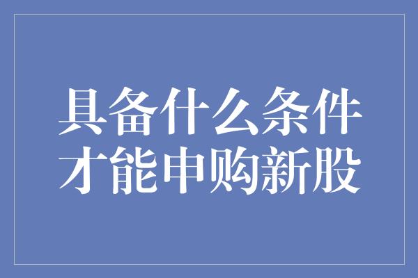 具备什么条件才能申购新股