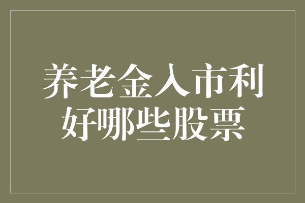 养老金入市利好哪些股票