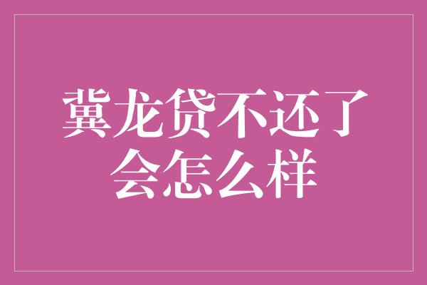 冀龙贷不还了会怎么样