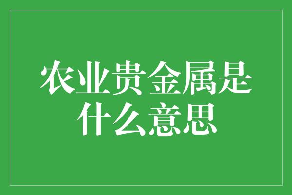 农业贵金属是什么意思