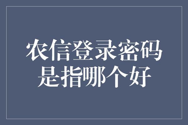 农信登录密码是指哪个好