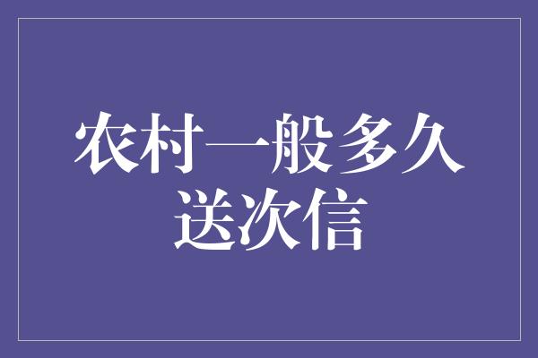 农村一般多久送次信