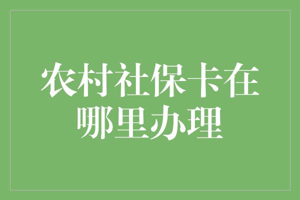 农村社保卡在哪里办理