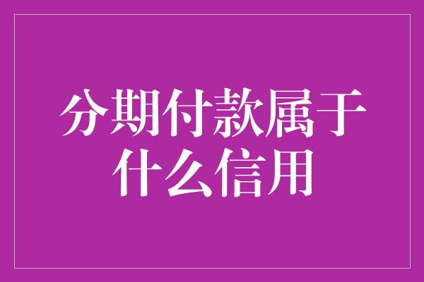 分期付款属于什么信用