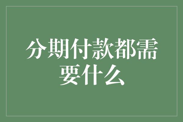 分期付款都需要什么