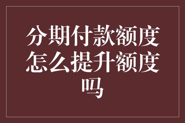 分期付款额度怎么提升额度吗