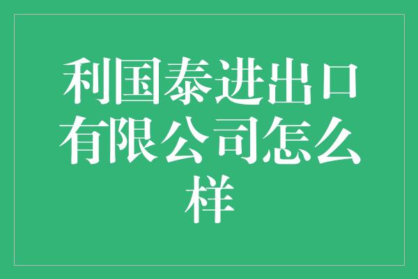 利国泰进出口有限公司怎么样