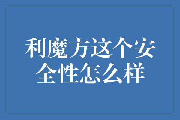 利魔方这个安全性怎么样