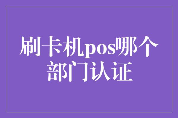 刷卡机pos哪个部门认证