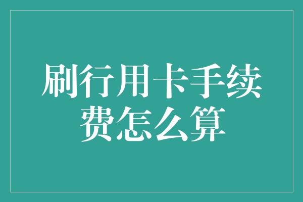 刷行用卡手续费怎么算