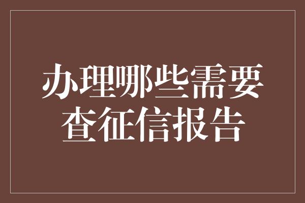 办理哪些需要查征信报告