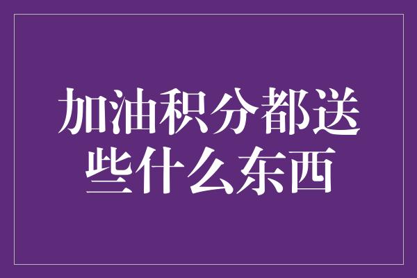 加油积分都送些什么东西