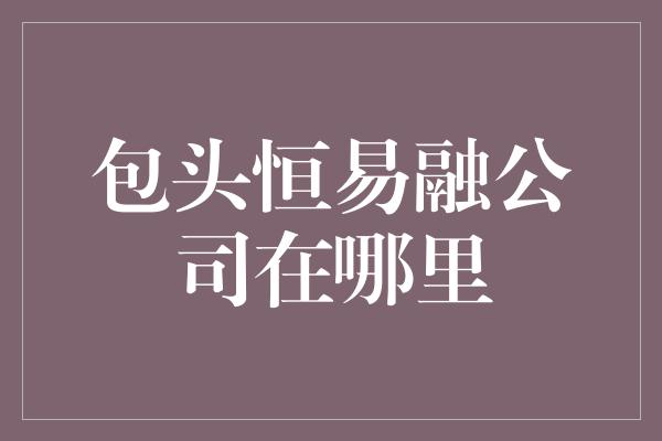 包头恒易融公司在哪里