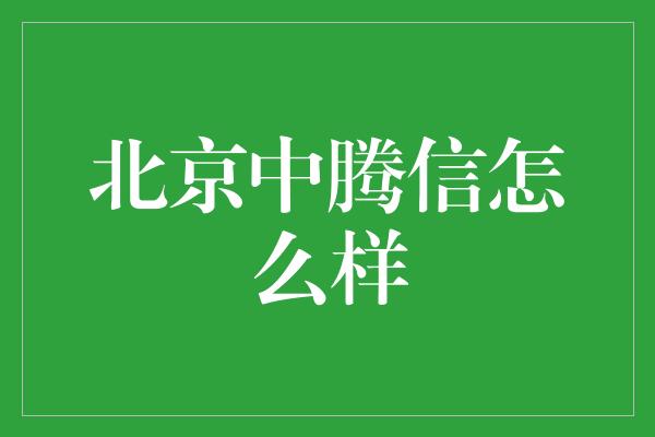 北京中腾信怎么样