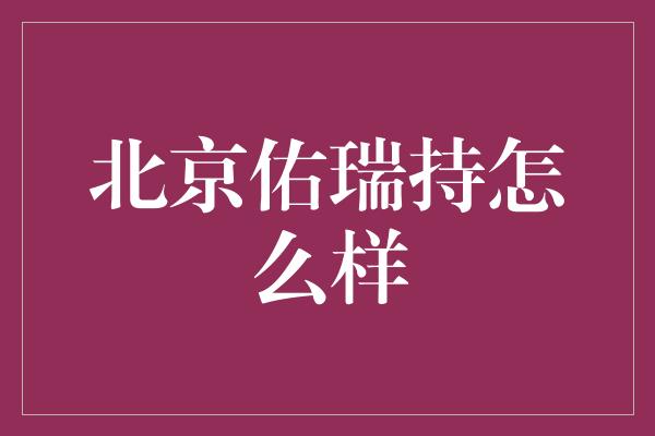 北京佑瑞持怎么样