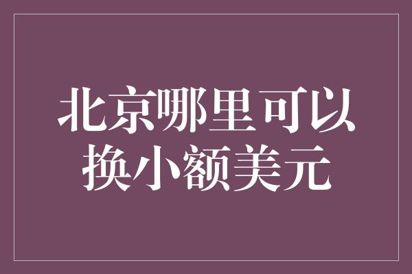 北京哪里可以换小额美元