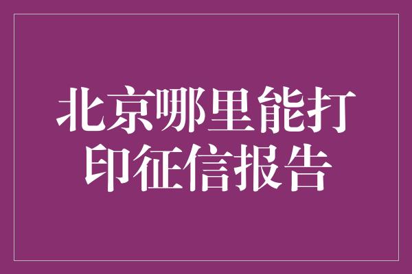 北京哪里能打印征信报告