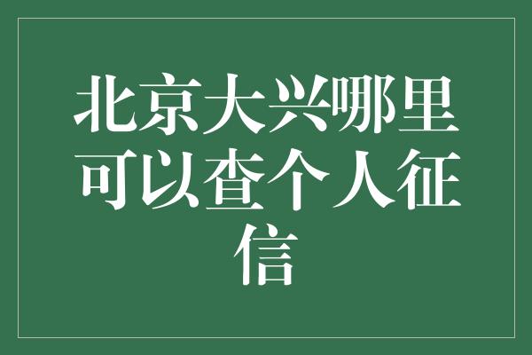 北京大兴哪里可以查个人征信