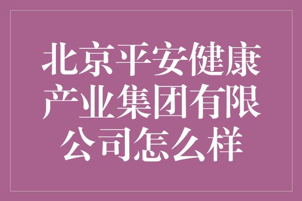 北京平安健康产业集团有限公司怎么样