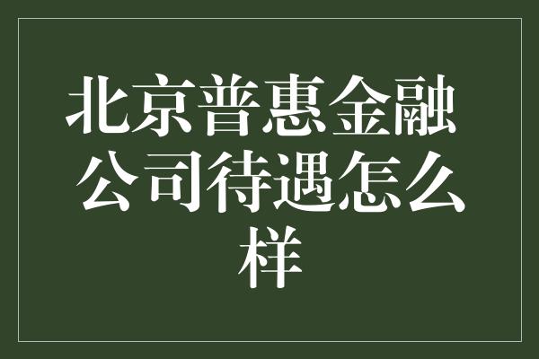 北京普惠金融 公司待遇怎么样