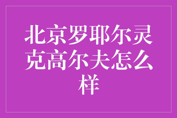 北京罗耶尔灵克高尔夫怎么样