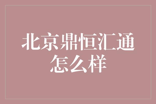 北京鼎恒汇通怎么样