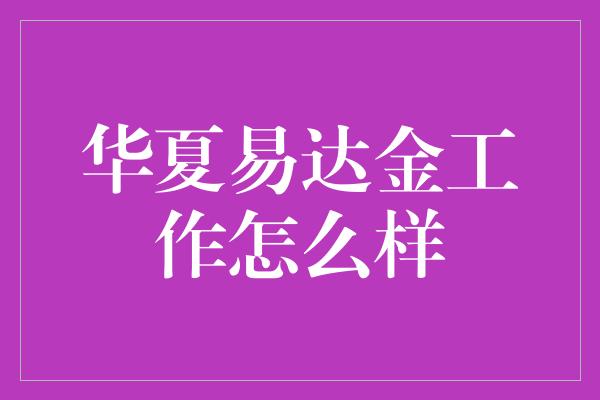 华夏易达金工作怎么样