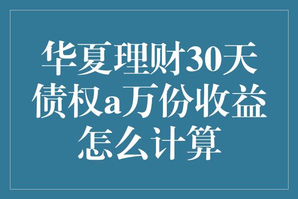 华夏理财30天债权a万份收益怎么计算