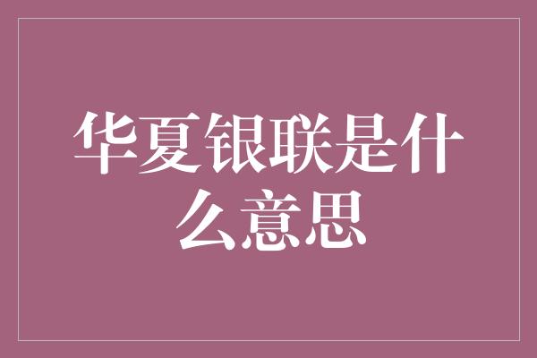 华夏银联是什么意思