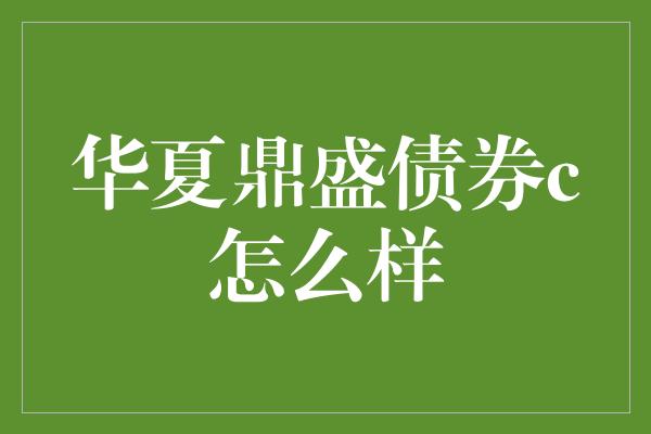 华夏鼎盛债券c怎么样