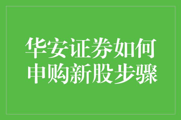 华安证券如何申购新股步骤