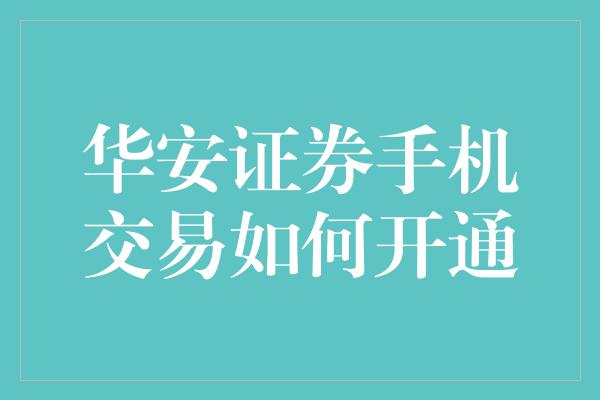 华安证券手机交易如何开通