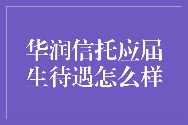 华润信托应届生待遇怎么样