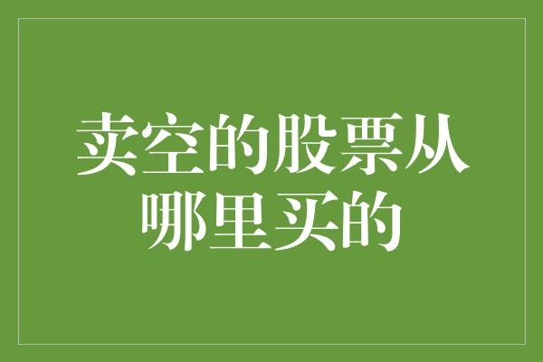 卖空的股票从哪里买的