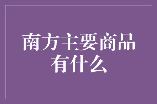 南方主要商品有什么