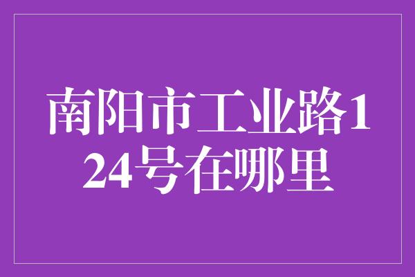 南阳市工业路124号在哪里